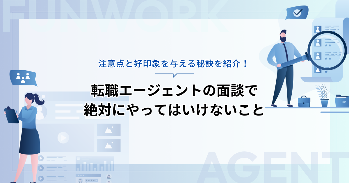 転職エージェントの面談で絶対にやってはいけないこととは?注意点と好印象を与える秘訣を紹介